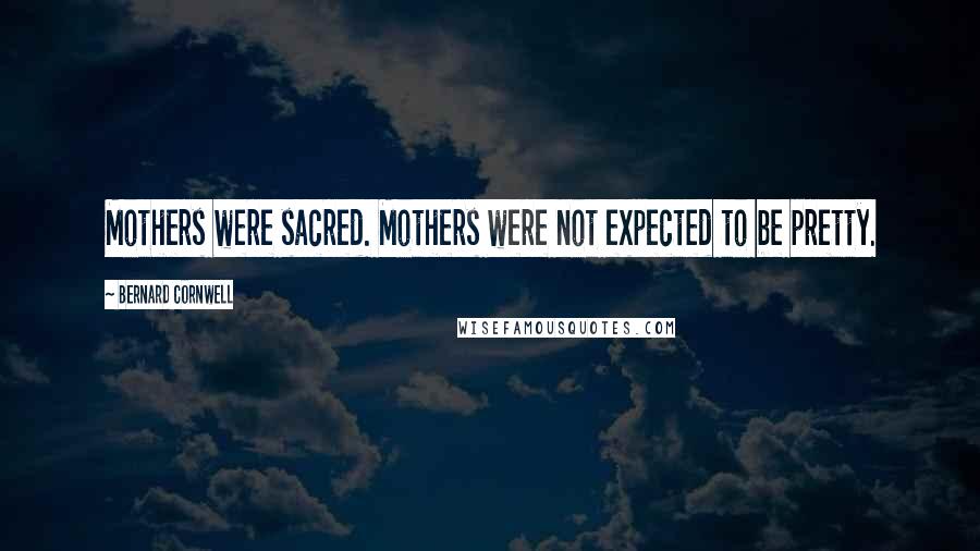 Bernard Cornwell Quotes: Mothers were sacred. Mothers were not expected to be pretty.