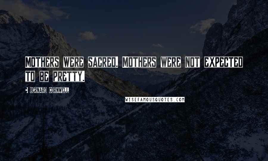 Bernard Cornwell Quotes: Mothers were sacred. Mothers were not expected to be pretty.