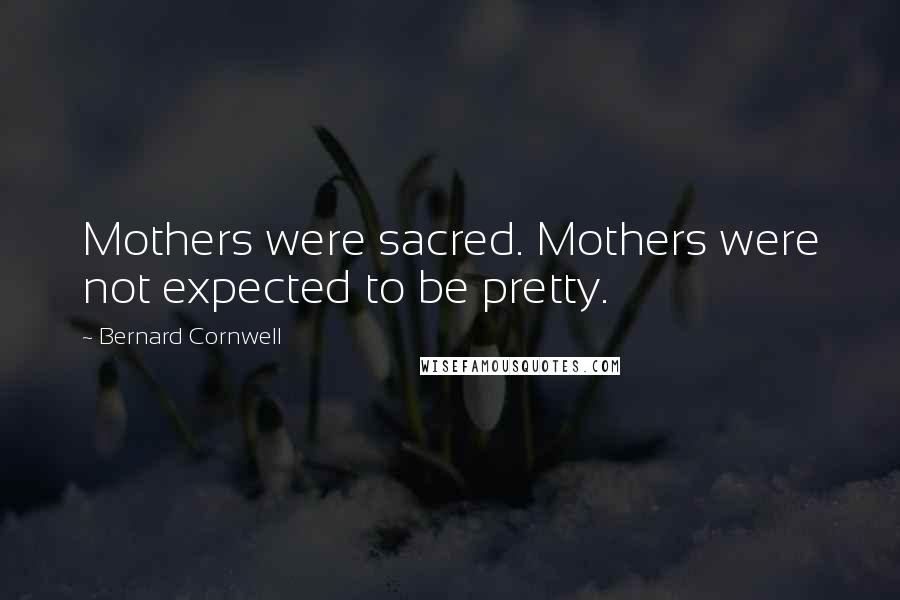 Bernard Cornwell Quotes: Mothers were sacred. Mothers were not expected to be pretty.