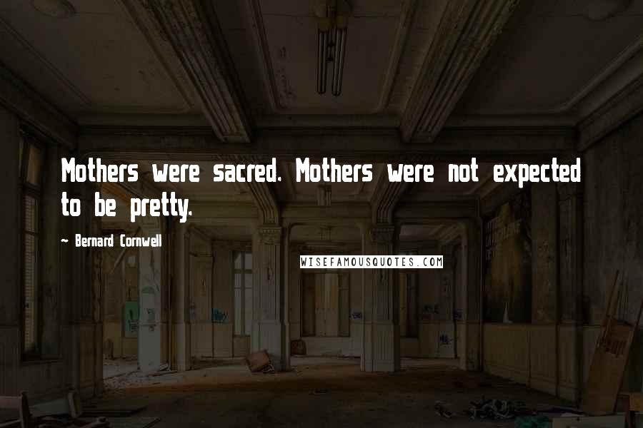 Bernard Cornwell Quotes: Mothers were sacred. Mothers were not expected to be pretty.