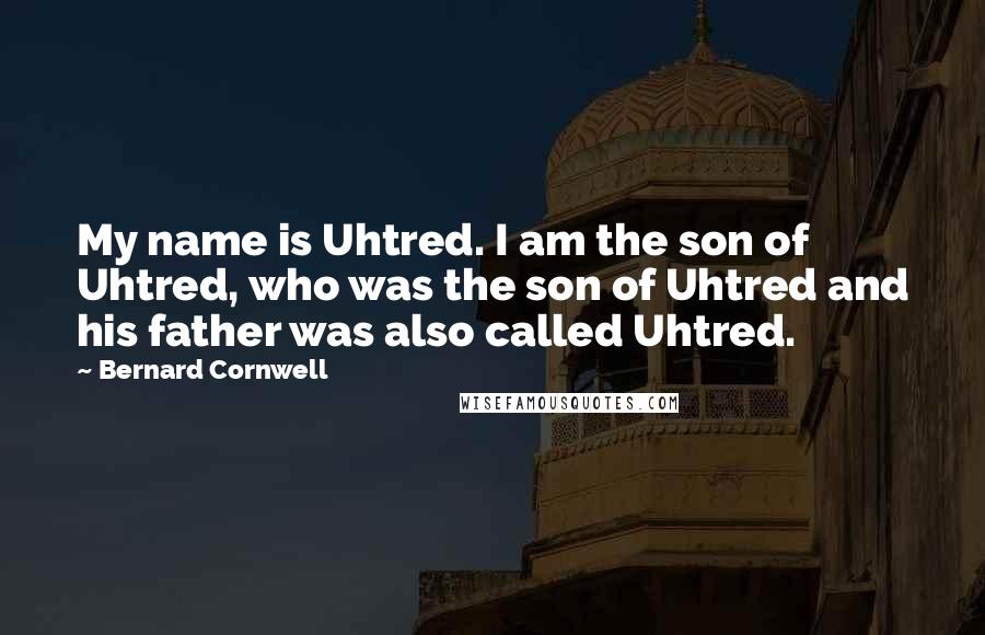 Bernard Cornwell Quotes: My name is Uhtred. I am the son of Uhtred, who was the son of Uhtred and his father was also called Uhtred.