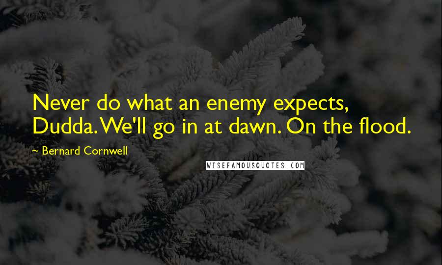 Bernard Cornwell Quotes: Never do what an enemy expects, Dudda. We'll go in at dawn. On the flood.