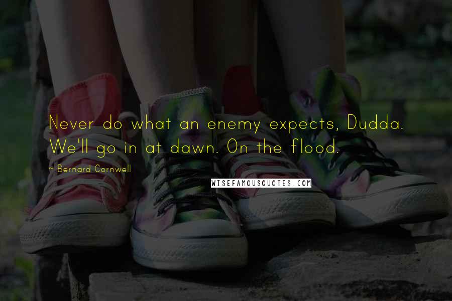 Bernard Cornwell Quotes: Never do what an enemy expects, Dudda. We'll go in at dawn. On the flood.