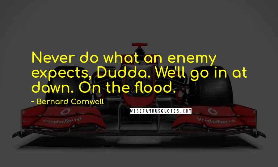 Bernard Cornwell Quotes: Never do what an enemy expects, Dudda. We'll go in at dawn. On the flood.