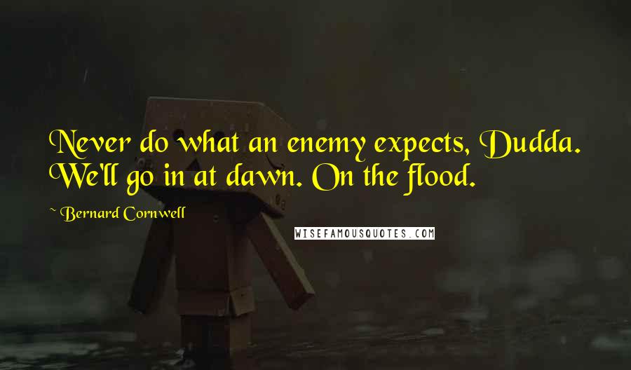 Bernard Cornwell Quotes: Never do what an enemy expects, Dudda. We'll go in at dawn. On the flood.