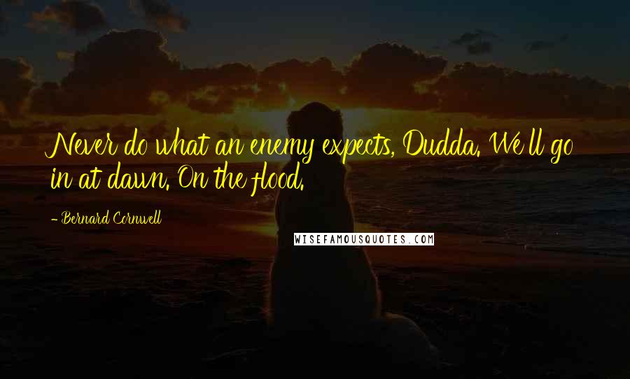 Bernard Cornwell Quotes: Never do what an enemy expects, Dudda. We'll go in at dawn. On the flood.