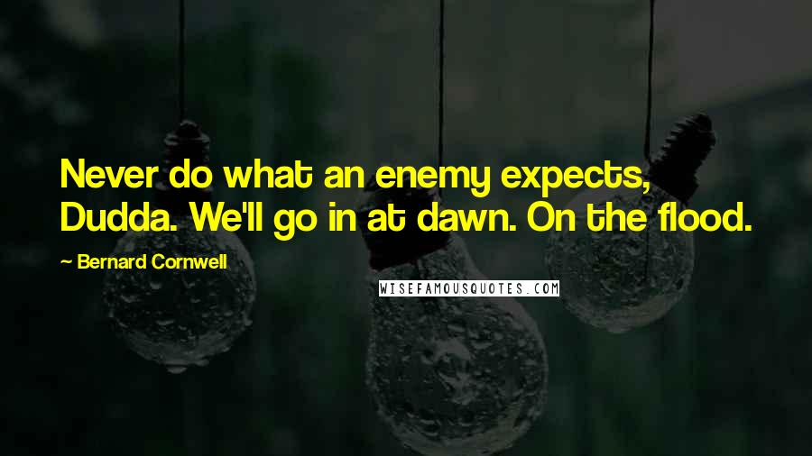 Bernard Cornwell Quotes: Never do what an enemy expects, Dudda. We'll go in at dawn. On the flood.