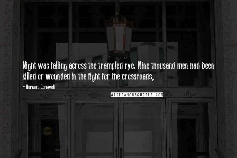Bernard Cornwell Quotes: Night was falling across the trampled rye. Nine thousand men had been killed or wounded in the fight for the crossroads,