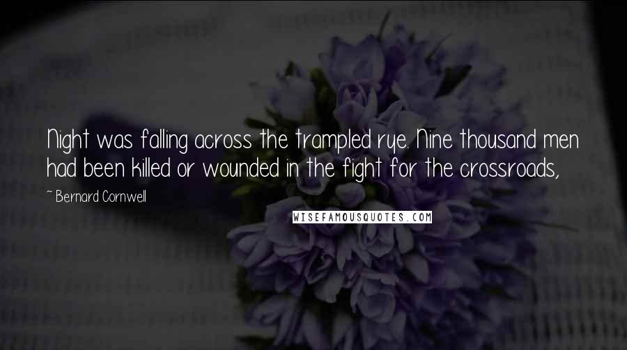Bernard Cornwell Quotes: Night was falling across the trampled rye. Nine thousand men had been killed or wounded in the fight for the crossroads,