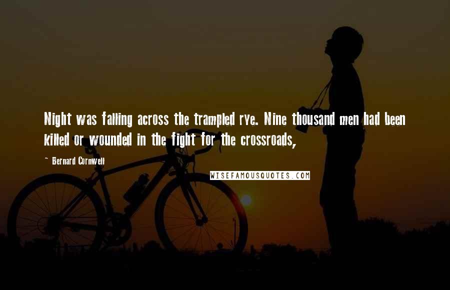 Bernard Cornwell Quotes: Night was falling across the trampled rye. Nine thousand men had been killed or wounded in the fight for the crossroads,