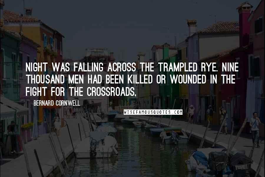 Bernard Cornwell Quotes: Night was falling across the trampled rye. Nine thousand men had been killed or wounded in the fight for the crossroads,