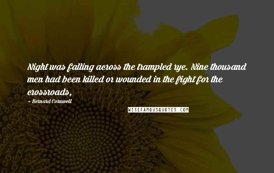 Bernard Cornwell Quotes: Night was falling across the trampled rye. Nine thousand men had been killed or wounded in the fight for the crossroads,