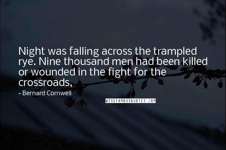 Bernard Cornwell Quotes: Night was falling across the trampled rye. Nine thousand men had been killed or wounded in the fight for the crossroads,