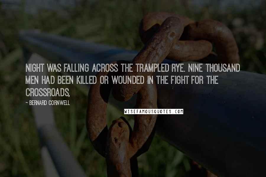 Bernard Cornwell Quotes: Night was falling across the trampled rye. Nine thousand men had been killed or wounded in the fight for the crossroads,
