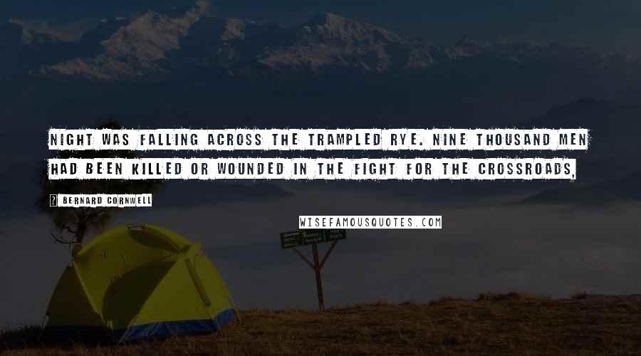Bernard Cornwell Quotes: Night was falling across the trampled rye. Nine thousand men had been killed or wounded in the fight for the crossroads,