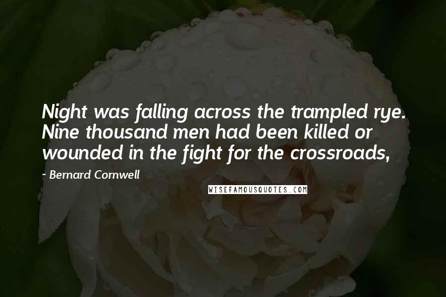 Bernard Cornwell Quotes: Night was falling across the trampled rye. Nine thousand men had been killed or wounded in the fight for the crossroads,