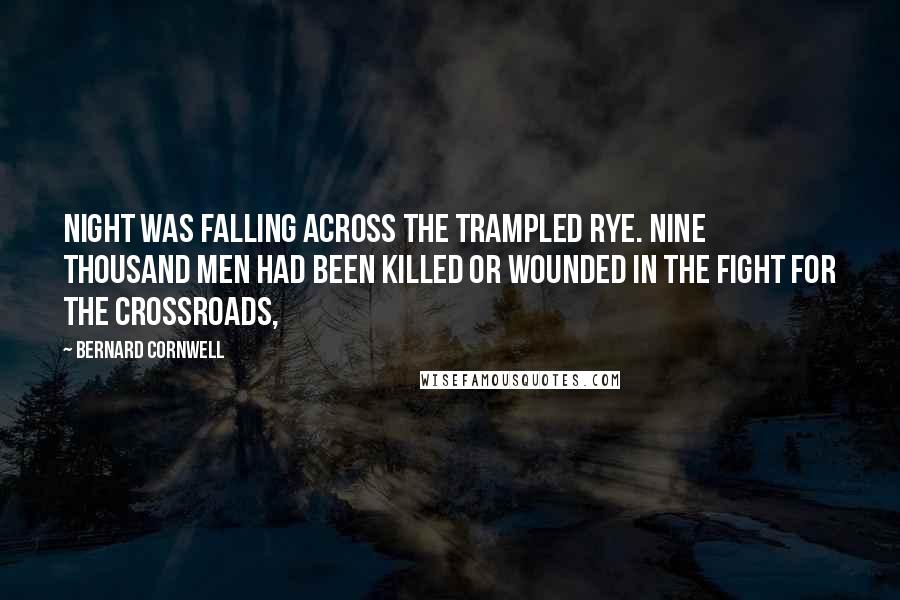 Bernard Cornwell Quotes: Night was falling across the trampled rye. Nine thousand men had been killed or wounded in the fight for the crossroads,