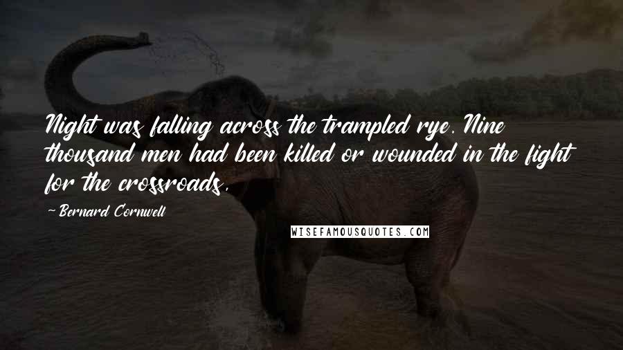 Bernard Cornwell Quotes: Night was falling across the trampled rye. Nine thousand men had been killed or wounded in the fight for the crossroads,