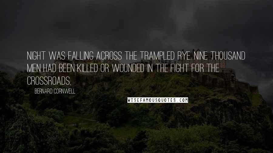 Bernard Cornwell Quotes: Night was falling across the trampled rye. Nine thousand men had been killed or wounded in the fight for the crossroads,
