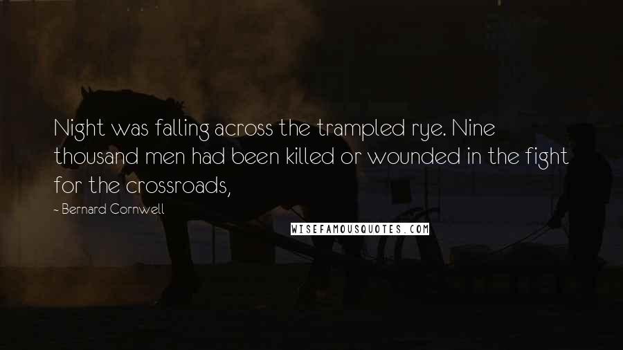 Bernard Cornwell Quotes: Night was falling across the trampled rye. Nine thousand men had been killed or wounded in the fight for the crossroads,
