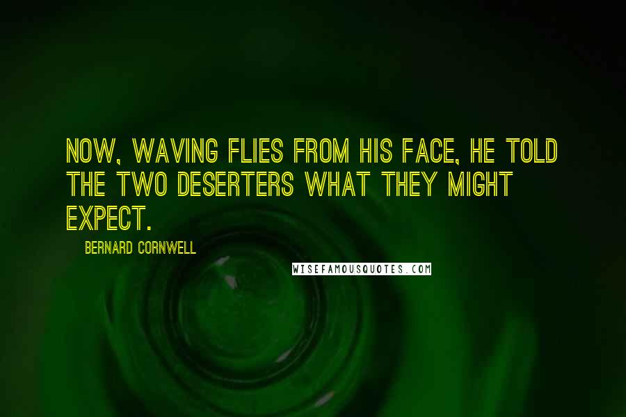 Bernard Cornwell Quotes: Now, waving flies from his face, he told the two deserters what they might expect.