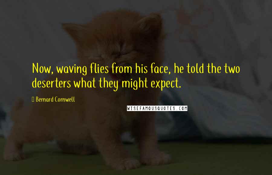 Bernard Cornwell Quotes: Now, waving flies from his face, he told the two deserters what they might expect.