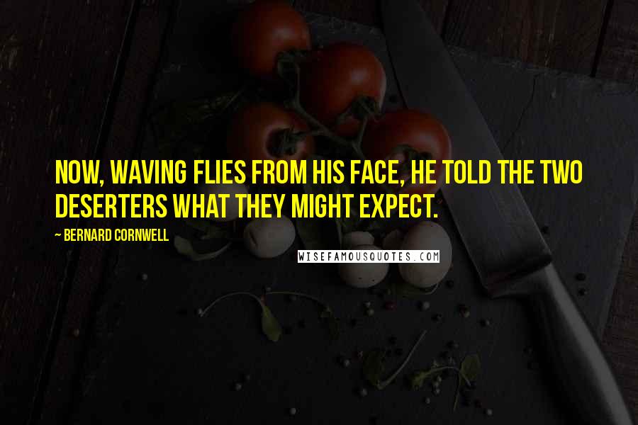 Bernard Cornwell Quotes: Now, waving flies from his face, he told the two deserters what they might expect.