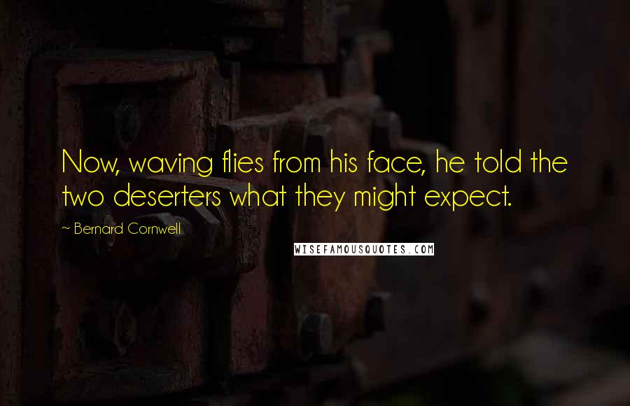 Bernard Cornwell Quotes: Now, waving flies from his face, he told the two deserters what they might expect.