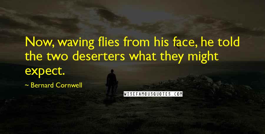 Bernard Cornwell Quotes: Now, waving flies from his face, he told the two deserters what they might expect.