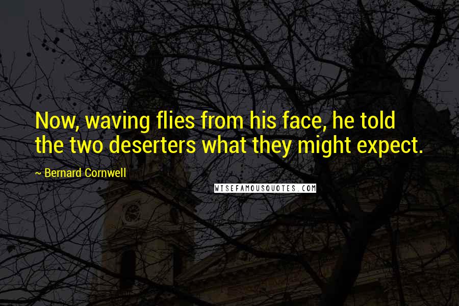 Bernard Cornwell Quotes: Now, waving flies from his face, he told the two deserters what they might expect.