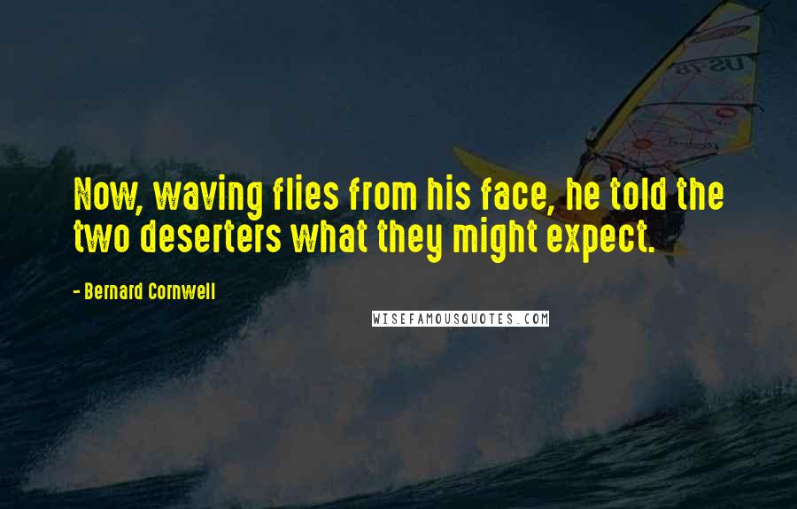 Bernard Cornwell Quotes: Now, waving flies from his face, he told the two deserters what they might expect.