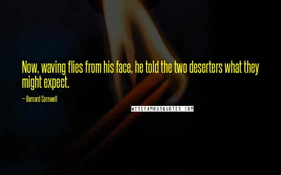 Bernard Cornwell Quotes: Now, waving flies from his face, he told the two deserters what they might expect.