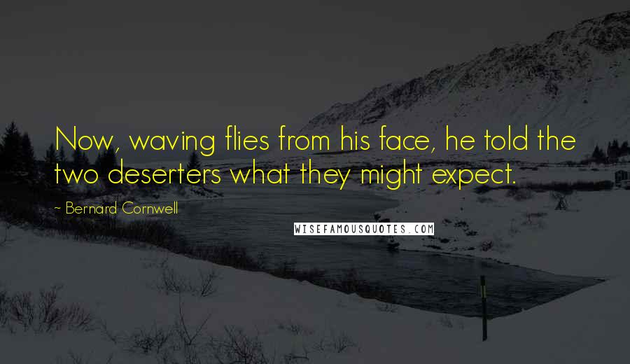 Bernard Cornwell Quotes: Now, waving flies from his face, he told the two deserters what they might expect.