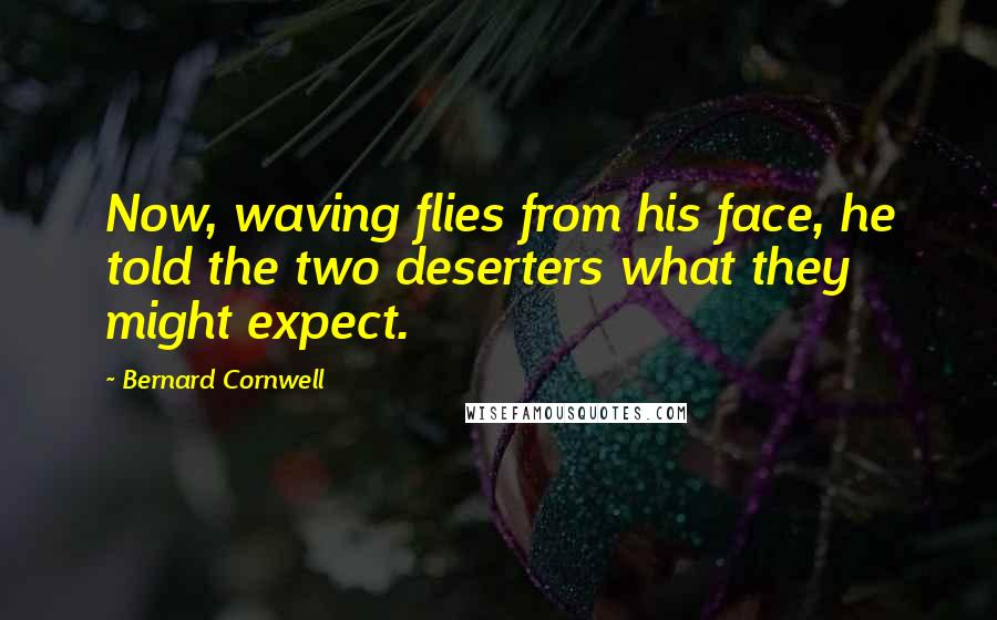 Bernard Cornwell Quotes: Now, waving flies from his face, he told the two deserters what they might expect.