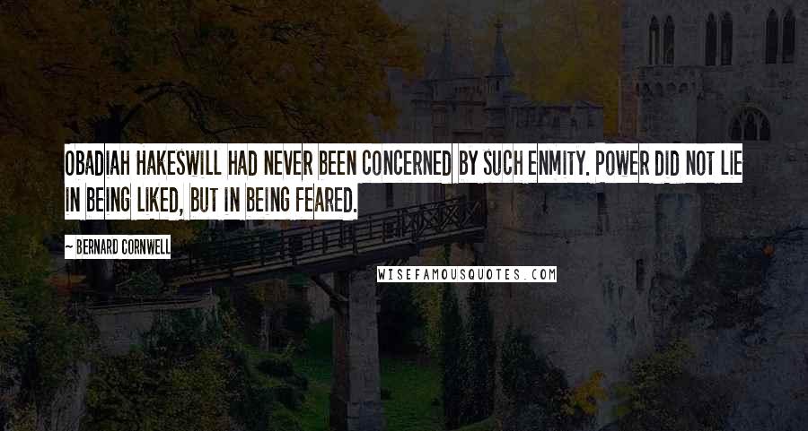 Bernard Cornwell Quotes: Obadiah Hakeswill had never been concerned by such enmity. Power did not lie in being liked, but in being feared.