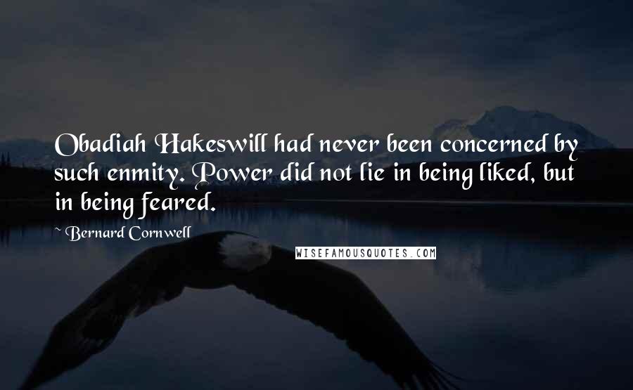 Bernard Cornwell Quotes: Obadiah Hakeswill had never been concerned by such enmity. Power did not lie in being liked, but in being feared.