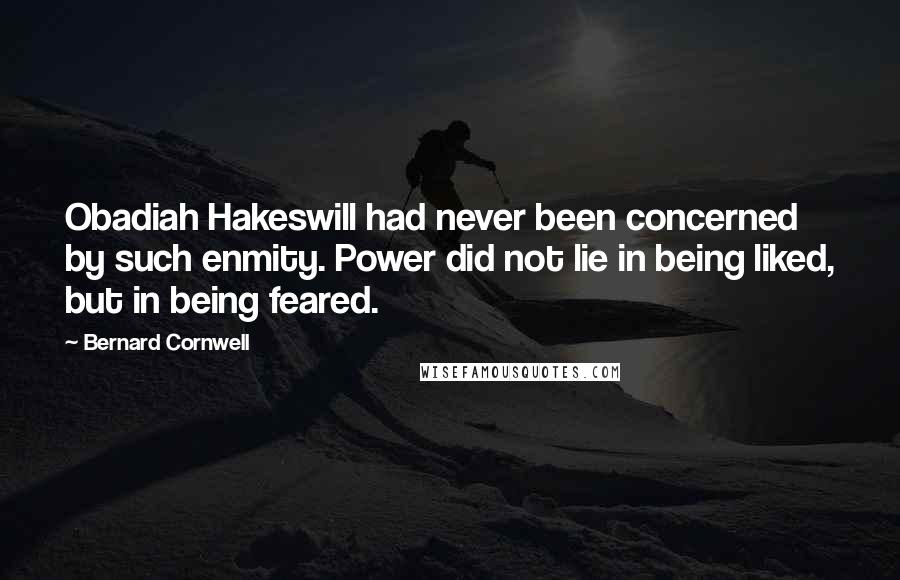 Bernard Cornwell Quotes: Obadiah Hakeswill had never been concerned by such enmity. Power did not lie in being liked, but in being feared.