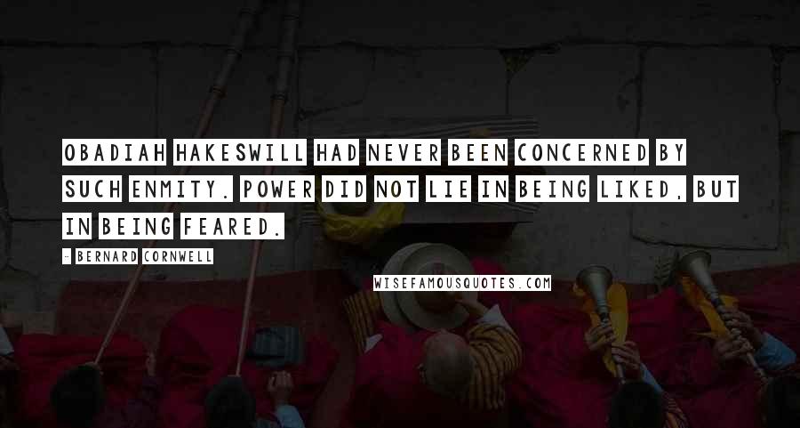 Bernard Cornwell Quotes: Obadiah Hakeswill had never been concerned by such enmity. Power did not lie in being liked, but in being feared.