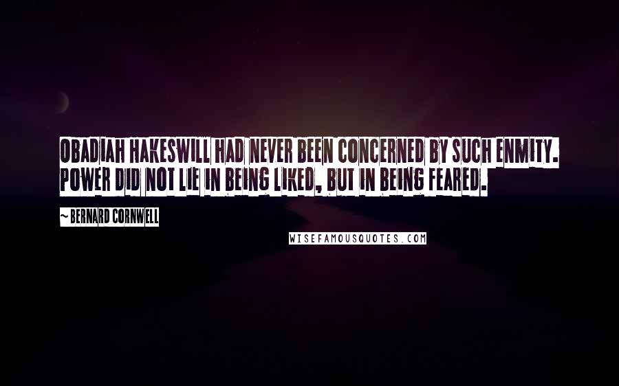 Bernard Cornwell Quotes: Obadiah Hakeswill had never been concerned by such enmity. Power did not lie in being liked, but in being feared.