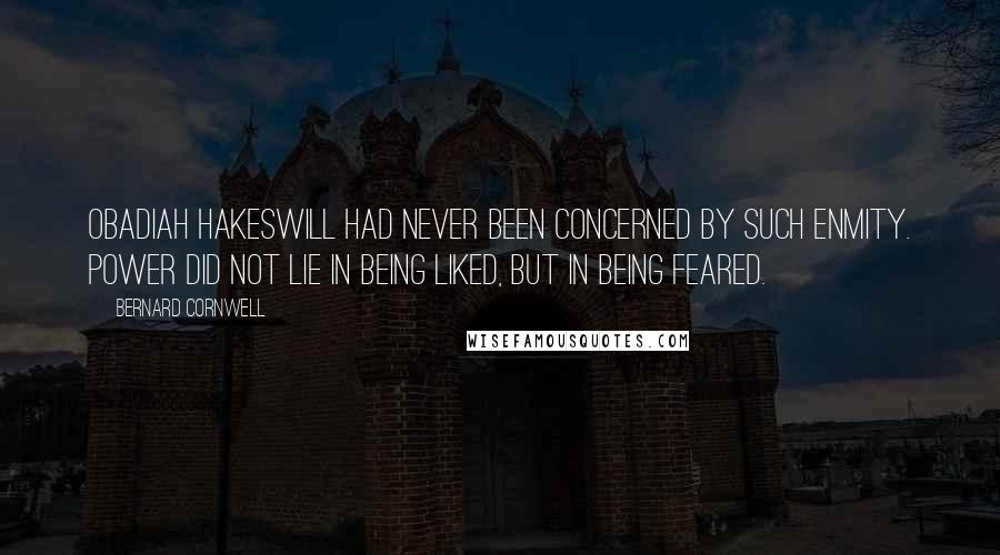 Bernard Cornwell Quotes: Obadiah Hakeswill had never been concerned by such enmity. Power did not lie in being liked, but in being feared.