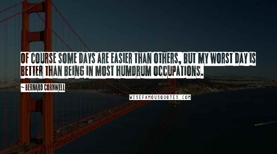 Bernard Cornwell Quotes: Of course some days are easier than others, but my worst day is better than being in most humdrum occupations.