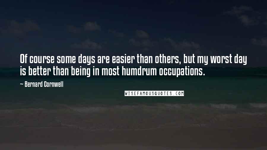 Bernard Cornwell Quotes: Of course some days are easier than others, but my worst day is better than being in most humdrum occupations.