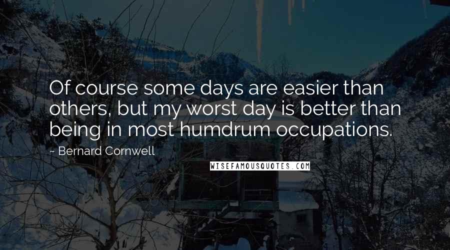 Bernard Cornwell Quotes: Of course some days are easier than others, but my worst day is better than being in most humdrum occupations.