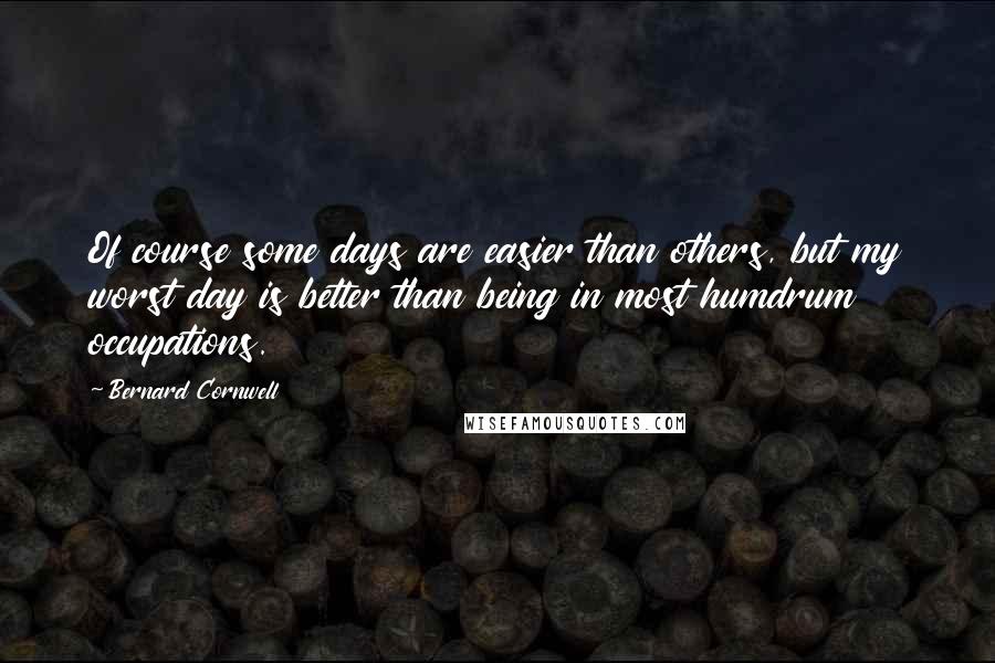 Bernard Cornwell Quotes: Of course some days are easier than others, but my worst day is better than being in most humdrum occupations.