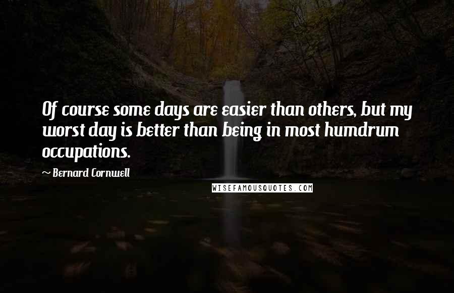 Bernard Cornwell Quotes: Of course some days are easier than others, but my worst day is better than being in most humdrum occupations.