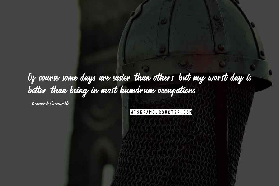 Bernard Cornwell Quotes: Of course some days are easier than others, but my worst day is better than being in most humdrum occupations.