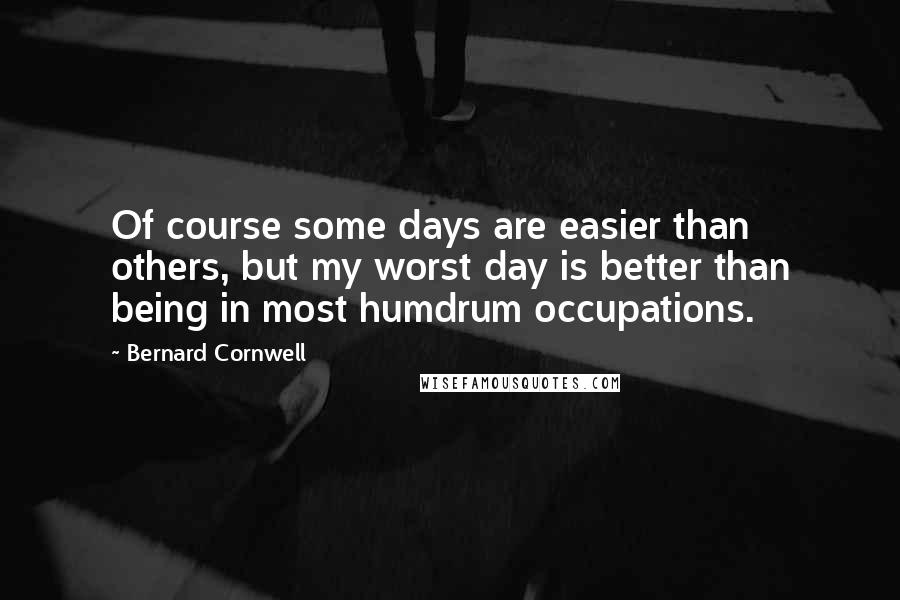 Bernard Cornwell Quotes: Of course some days are easier than others, but my worst day is better than being in most humdrum occupations.