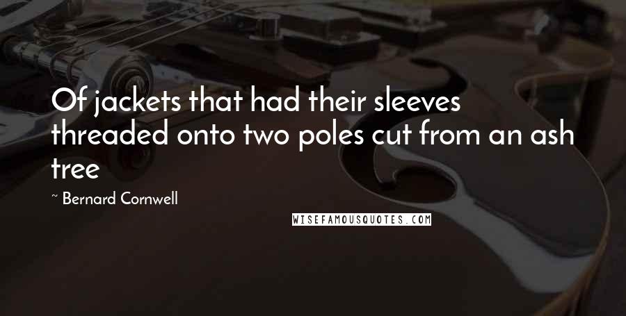 Bernard Cornwell Quotes: Of jackets that had their sleeves threaded onto two poles cut from an ash tree