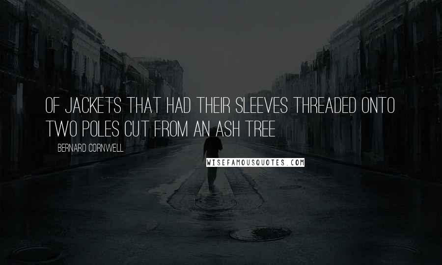 Bernard Cornwell Quotes: Of jackets that had their sleeves threaded onto two poles cut from an ash tree