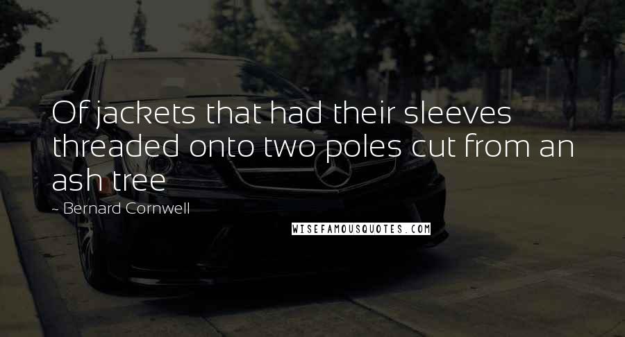 Bernard Cornwell Quotes: Of jackets that had their sleeves threaded onto two poles cut from an ash tree